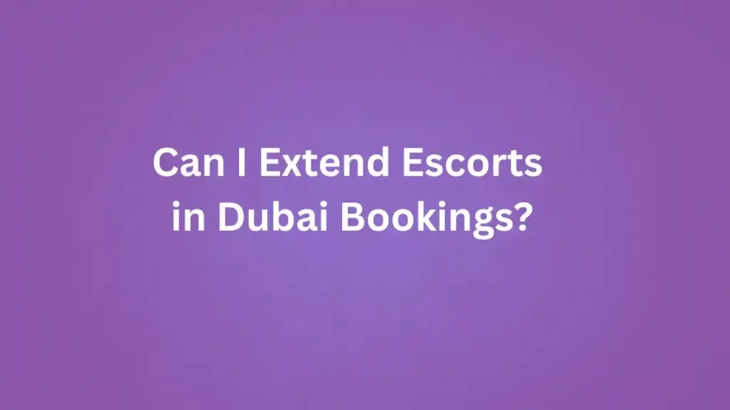 Can I Extend Escorts in Dubai Bookings?